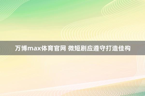万博max体育官网 微短剧应遵守打造佳构