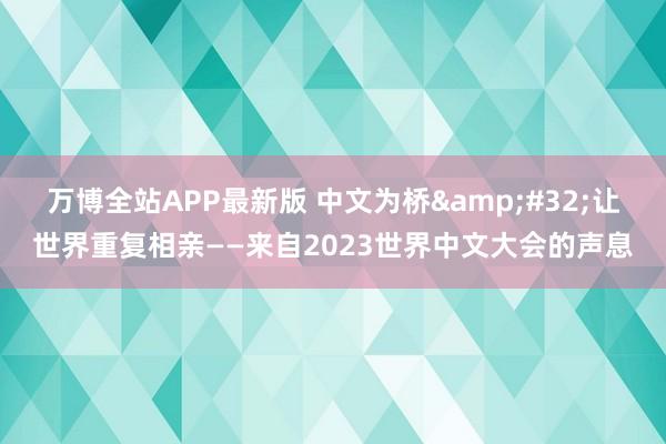万博全站APP最新版 中文为桥&#32;让世界重复相亲——来自2023世界中文大会的声息