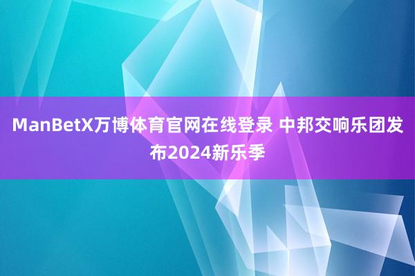 ManBetX万博体育官网在线登录 中邦交响乐团发布2024新乐季