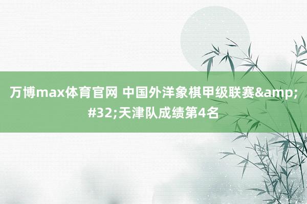 万博max体育官网 中国外洋象棋甲级联赛&#32;天津队成绩第4名