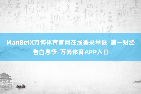 ManBetX万博体育官网在线登录举报  第一财经告白息争-万博体育APP入口