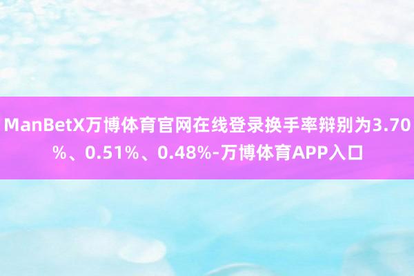 ManBetX万博体育官网在线登录换手率辩别为3.70%、0.51%、0.48%-万博体育APP入口