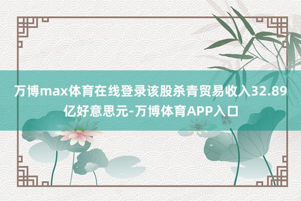 万博max体育在线登录该股杀青贸易收入32.89亿好意思元-万博体育APP入口
