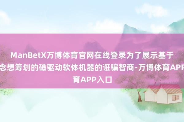 ManBetX万博体育官网在线登录为了展示基于该念念想筹划的磁驱动软体机器的诳骗智商-万博体育APP入口