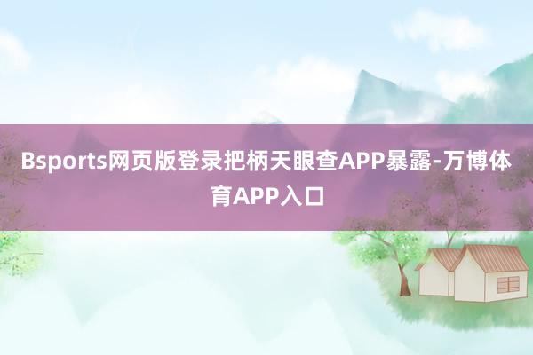 Bsports网页版登录把柄天眼查APP暴露-万博体育APP入口