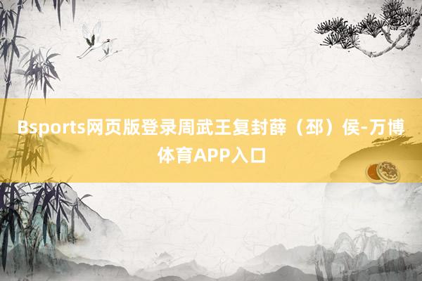 Bsports网页版登录周武王复封薛（邳）侯-万博体育APP入口