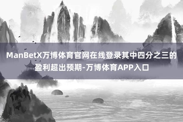 ManBetX万博体育官网在线登录其中四分之三的盈利超出预期-万博体育APP入口