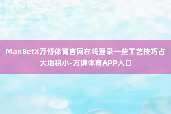 ManBetX万博体育官网在线登录一些工艺技巧占大地积小-万博体育APP入口