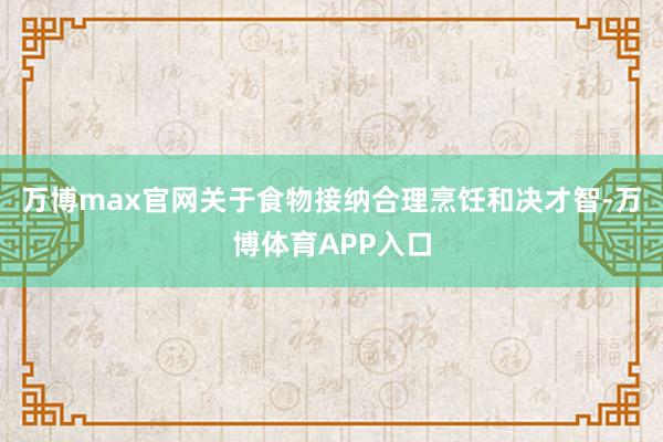 万博max官网关于食物接纳合理烹饪和决才智-万博体育APP入口