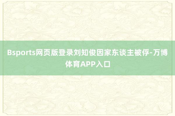 Bsports网页版登录刘知俊因家东谈主被俘-万博体育APP入口