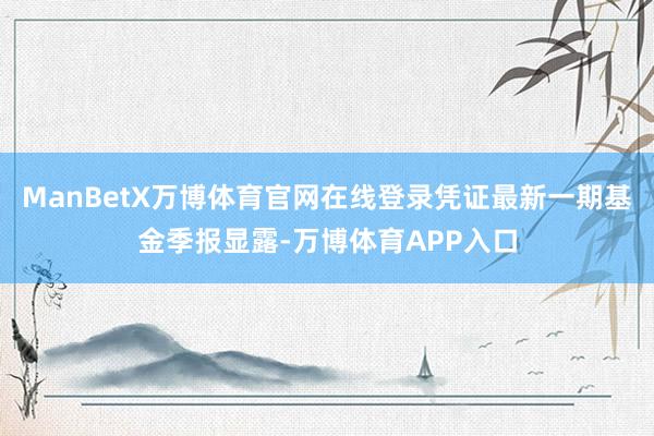 ManBetX万博体育官网在线登录凭证最新一期基金季报显露-万博体育APP入口