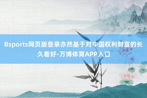 Bsports网页版登录亦然基于对中国权利财富的长久看好-万博体育APP入口