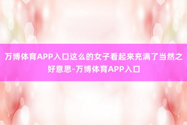 万博体育APP入口这么的女子看起来充满了当然之好意思-万博体育APP入口