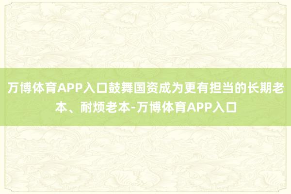 万博体育APP入口鼓舞国资成为更有担当的长期老本、耐烦老本-万博体育APP入口