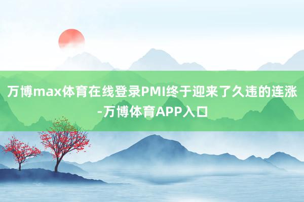 万博max体育在线登录PMI终于迎来了久违的连涨-万博体育APP入口