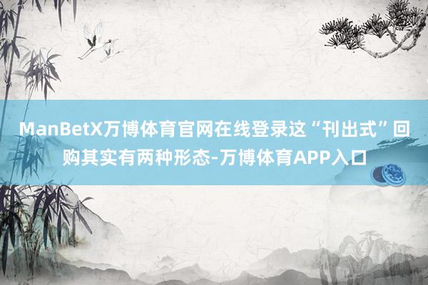 ManBetX万博体育官网在线登录这“刊出式”回购其实有两种形态-万博体育APP入口