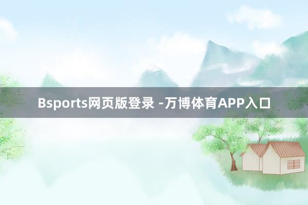 Bsports网页版登录 -万博体育APP入口