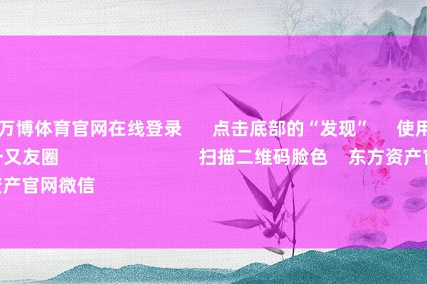 ManBetX万博体育官网在线登录      点击底部的“发现”     使用“扫一扫”     即可将网页共享至一又友圈                            扫描二维码脸色    东方资产官网微信                                                                        沪股通             深股通 