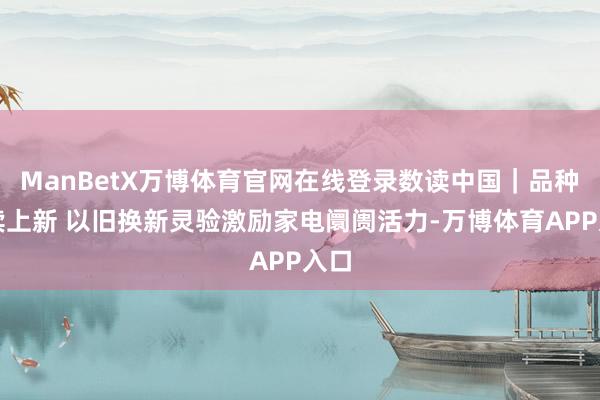 ManBetX万博体育官网在线登录数读中国｜品种捏续上新 以旧换新灵验激励家电阛阓活力-万博体育APP入口