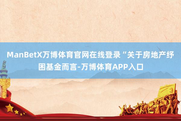 ManBetX万博体育官网在线登录“关于房地产纾困基金而言-万博体育APP入口