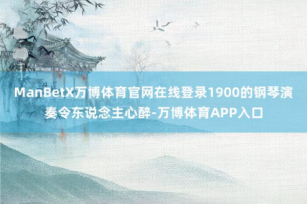 ManBetX万博体育官网在线登录1900的钢琴演奏令东说念主心醉-万博体育APP入口