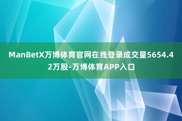ManBetX万博体育官网在线登录成交量5654.42万股-万博体育APP入口