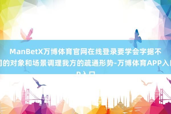 ManBetX万博体育官网在线登录要学会字据不同的对象和场景调理我方的疏通形势-万博体育APP入口