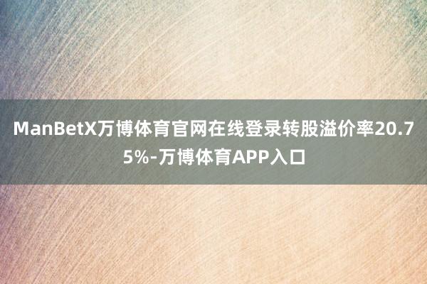 ManBetX万博体育官网在线登录转股溢价率20.75%-万博体育APP入口