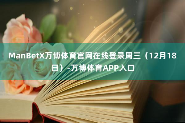 ManBetX万博体育官网在线登录周三（12月18日）-万博体育APP入口
