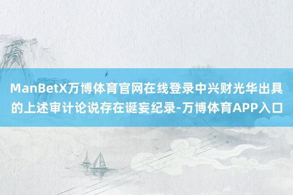 ManBetX万博体育官网在线登录中兴财光华出具的上述审计论说存在诞妄纪录-万博体育APP入口