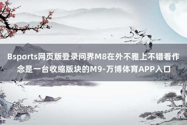 Bsports网页版登录问界M8在外不雅上不错看作念是一台收缩版块的M9-万博体育APP入口