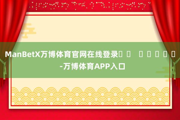 ManBetX万博体育官网在线登录		  					  -万博体育APP入口