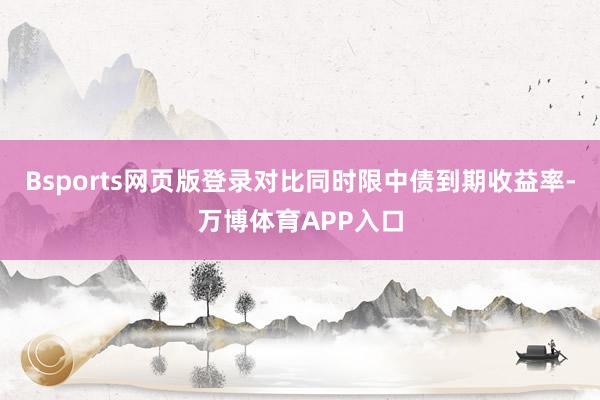 Bsports网页版登录对比同时限中债到期收益率-万博体育APP入口