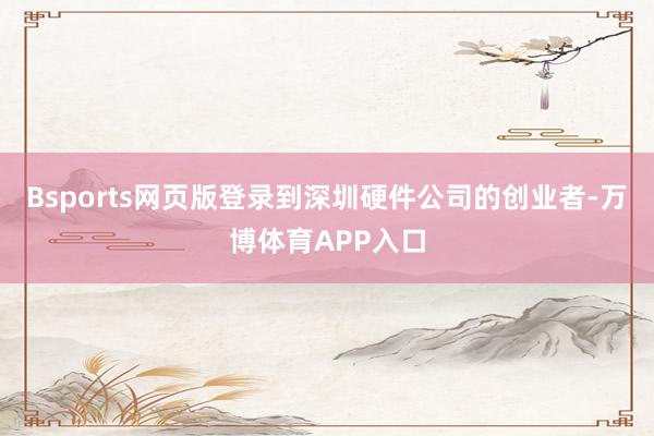 Bsports网页版登录到深圳硬件公司的创业者-万博体育APP入口