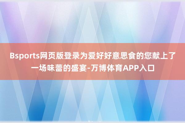 Bsports网页版登录为爱好好意思食的您献上了一场味蕾的盛宴-万博体育APP入口