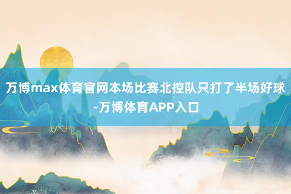 万博max体育官网本场比赛北控队只打了半场好球-万博体育APP入口