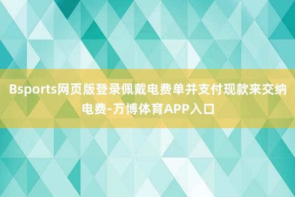 Bsports网页版登录佩戴电费单并支付现款来交纳电费-万博体育APP入口
