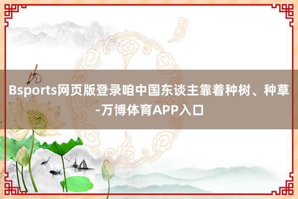 Bsports网页版登录咱中国东谈主靠着种树、种草-万博体育APP入口