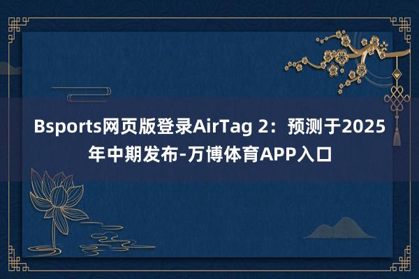 Bsports网页版登录 AirTag 2:预测于2025年中期发布-万博体育APP入口