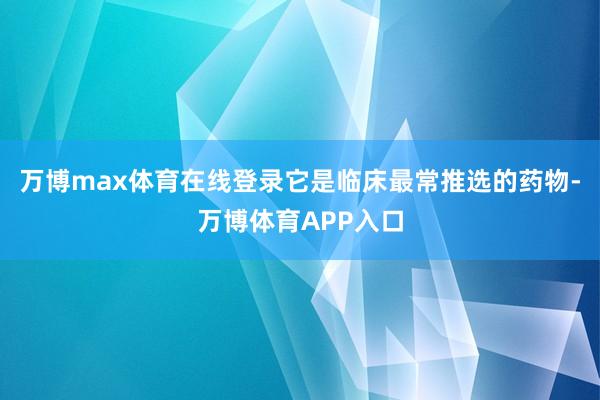 万博max体育在线登录它是临床最常推选的药物-万博体育APP入口