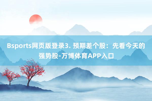 Bsports网页版登录3. 预期差个股:先看今天的强势股-万博体育APP入口