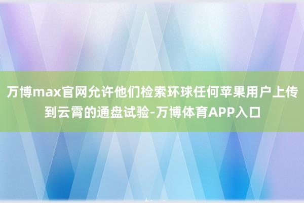 万博max官网允许他们检索环球任何苹果用户上传到云霄的通盘试验-万博体育APP入口