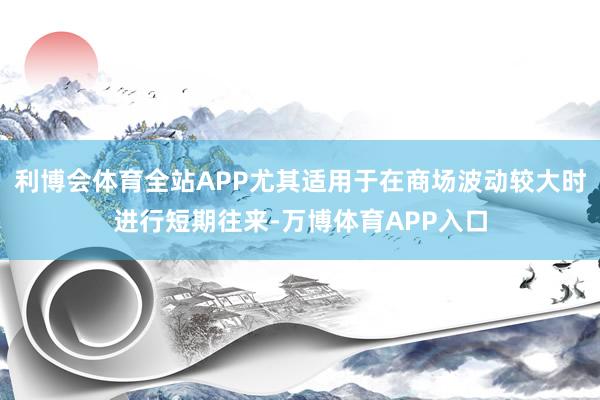 利博会体育全站APP尤其适用于在商场波动较大时进行短期往来-万博体育APP入口