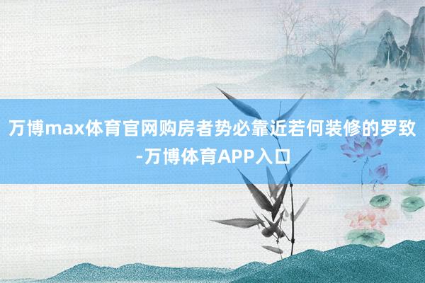 万博max体育官网购房者势必靠近若何装修的罗致-万博体育APP入口