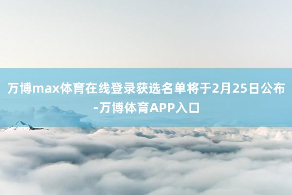 万博max体育在线登录获选名单将于2月25日公布-万博体育APP入口