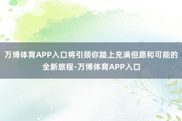 万博体育APP入口将引颈你踏上充满但愿和可能的全新旅程-万博体育APP入口
