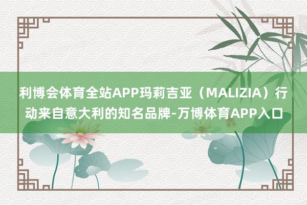 利博会体育全站APP玛莉吉亚（MALIZIA）行动来自意大利的知名品牌-万博体育APP入口