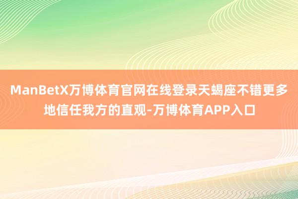 ManBetX万博体育官网在线登录天蝎座不错更多地信任我方的直观-万博体育APP入口