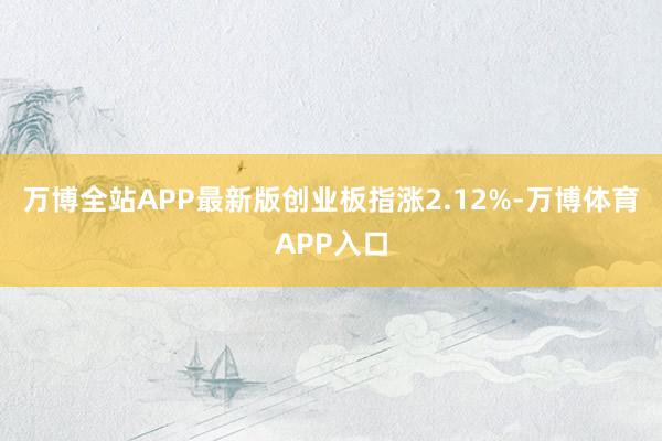万博全站APP最新版创业板指涨2.12%-万博体育APP入口