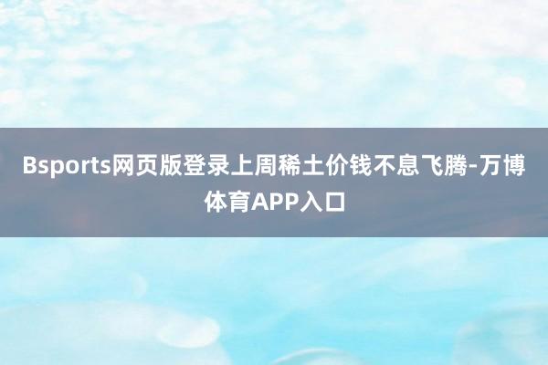 Bsports网页版登录上周稀土价钱不息飞腾-万博体育APP入口